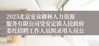 2025北京安众御林人力资源服务有限公司受安定镇人民政府委托招聘工作人员拟录用人员公示