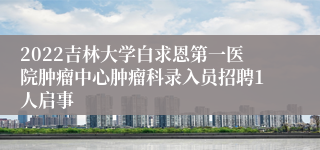 2022吉林大学白求恩第一医院肿瘤中心肿瘤科录入员招聘1人启事