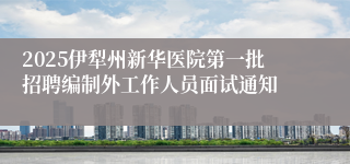 2025伊犁州新华医院第一批招聘编制外工作人员面试通知