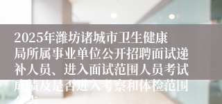 2025年潍坊诸城市卫生健康局所属事业单位公开招聘面试递补人员、进入面试范围人员考试成绩及是否进入考察和体检范围公告