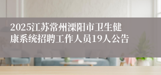 2025江苏常州溧阳市卫生健康系统招聘工作人员19人公告