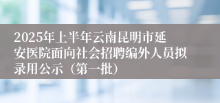 2025年上半年云南昆明市延安医院面向社会招聘编外人员拟录用公示（第一批）