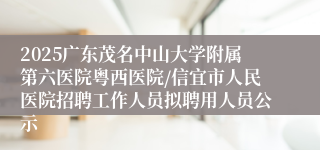 2025广东茂名中山大学附属第六医院粤西医院/信宜市人民医院招聘工作人员拟聘用人员公示