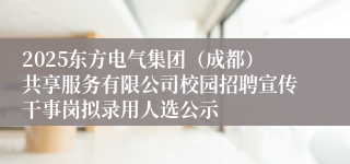 2025东方电气集团（成都）共享服务有限公司校园招聘宣传干事岗拟录用人选公示