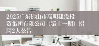 2025广东佛山市高明建设投资集团有限公司（第十一期）招聘2人公告