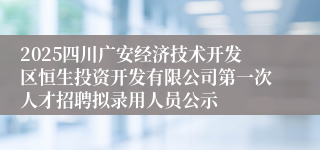 2025四川广安经济技术开发区恒生投资开发有限公司第一次人才招聘拟录用人员公示