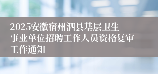 2025安徽宿州泗县基层卫生事业单位招聘工作人员资格复审工作通知