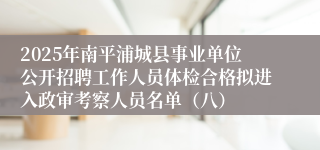 2025年南平浦城县事业单位公开招聘工作人员体检合格拟进入政审考察人员名单（八）