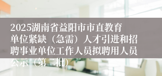 2025湖南省益阳市市直教育单位紧缺（急需）人才引进和招聘事业单位工作人员拟聘用人员公示（第二批）