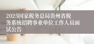 2025国家税务总局贵州省税务系统招聘事业单位工作人员面试公告