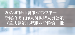 2025重庆市属事业单位第一季度招聘工作人员拟聘人员公示（重庆建筑工程职业学院第一批）