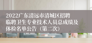 2022广东清远市清城区招聘临聘卫生专业技术人员总成绩及体检名单公告（第二次）