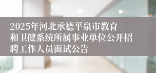 2025年河北承德平泉市教育和卫健系统所属事业单位公开招聘工作人员面试公告