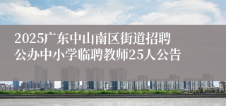 2025广东中山南区街道招聘公办中小学临聘教师25人公告