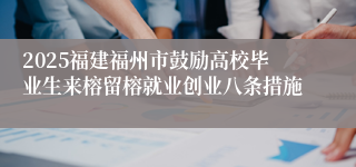 2025福建福州市鼓励高校毕业生来榕留榕就业创业八条措施