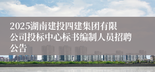 2025湖南建投四建集团有限公司投标中心标书编制人员招聘公告