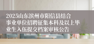 2025山东滨州市阳信县结合事业单位招聘征集本科及以上毕业生入伍提交档案审核公告