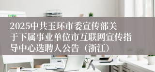 2025中共玉环市委宣传部关于下属事业单位市互联网宣传指导中心选聘人公告（浙江）