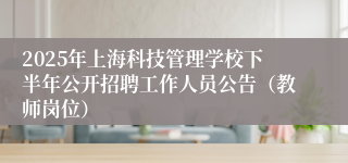2025年上海科技管理学校下半年公开招聘工作人员公告（教师岗位）
