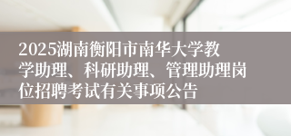 2025湖南衡阳市南华大学教学助理、科研助理、管理助理岗位招聘考试有关事项公告