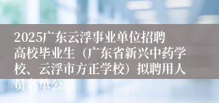 2025广东云浮事业单位招聘高校毕业生（广东省新兴中药学校、云浮市方正学校）拟聘用人员名单公示