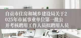 自贡市住房和城乡建设局关于2025年市属事业单位第一批公开考核聘用工作人员拟聘用人员名单的公示