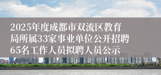 2025年度成都市双流区教育局所属33家事业单位公开招聘65名工作人员拟聘人员公示