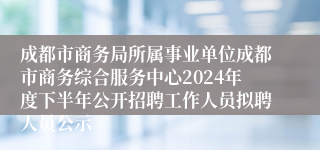 成都市商务局所属事业单位成都市商务综合服务中心2024年度下半年公开招聘工作人员拟聘人员公示