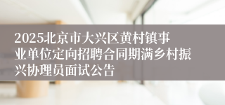 2025北京市大兴区黄村镇事业单位定向招聘合同期满乡村振兴协理员面试公告