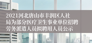 2021河北唐山市丰润区人社局为部分医疗卫生事业单位招聘劳务派遣人员拟聘用人员公示