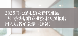 2025河北保定雄安新区雄县卫健系统招聘专业技术人员拟聘用人员名单公示（递补）