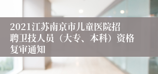 2021江苏南京市儿童医院招聘卫技人员（大专、本科）资格复审通知