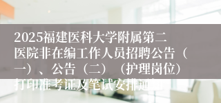 2025福建医科大学附属第二医院非在编工作人员招聘公告（一）、公告（二）（护理岗位）打印准考证及笔试安排通知
