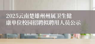 2025云南楚雄州州属卫生健康单位校园招聘拟聘用人员公示