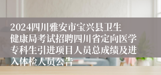 2024四川雅安市宝兴县卫生健康局考试招聘四川省定向医学专科生引进项目人员总成绩及进入体检人员公告