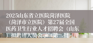 2025山东省立医院菏泽医院（菏泽市立医院）第27届全国医药卫生行业人才招聘会（山东）拟聘用人员公示（第二批）
