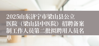 2025山东济宁市梁山县公立医院（梁山县中医院）招聘备案制工作人员第二批拟聘用人员名单