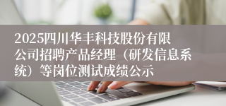 2025四川华丰科技股份有限公司招聘产品经理（研发信息系统）等岗位测试成绩公示