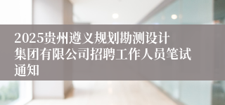 2025贵州遵义规划勘测设计集团有限公司招聘工作人员笔试通知