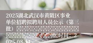 2025湖北武汉市黄陂区事业单位招聘拟聘用人员公示（第三批）																						时间：2025-08-11