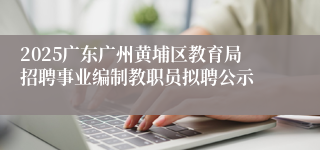 2025广东广州黄埔区教育局招聘事业编制教职员拟聘公示