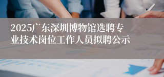 2025广东深圳博物馆选聘专业技术岗位工作人员拟聘公示