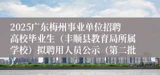2025广东梅州事业单位招聘高校毕业生（丰顺县教育局所属学校）拟聘用人员公示（第二批）