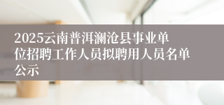 2025云南普洱澜沧县事业单位招聘工作人员拟聘用人员名单公示