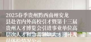 2025春季贵州黔西南州安龙县赴省内外高校引才暨第十三届贵州人才博览会引进事业单位高层次人才和急需紧缺人才递补人员体检情况公示