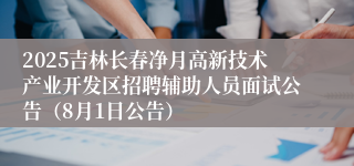 2025吉林长春净月高新技术产业开发区招聘辅助人员面试公告（8月1日公告）