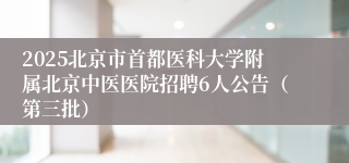 2025北京市首都医科大学附属北京中医医院招聘6人公告（第三批）