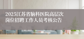 2025江苏省脑科医院高层次岗位招聘工作人员考核公告