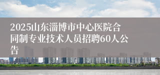 2025山东淄博市中心医院合同制专业技术人员招聘60人公告