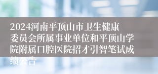 2024河南平顶山市卫生健康委员会所属事业单位和平顶山学院附属口腔医院招才引智笔试成绩公告